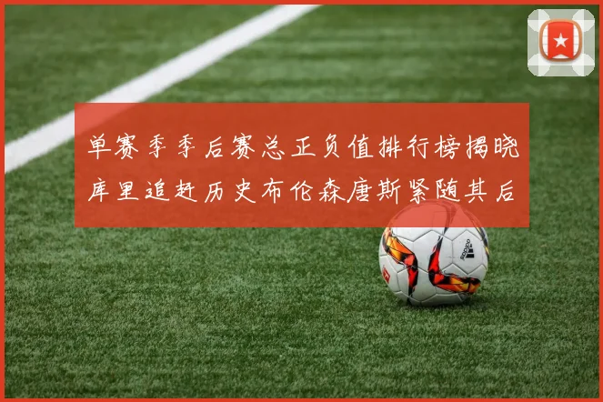 单赛季季后赛总正负值排行榜揭晓库里追赶历史布伦森唐斯紧随其后