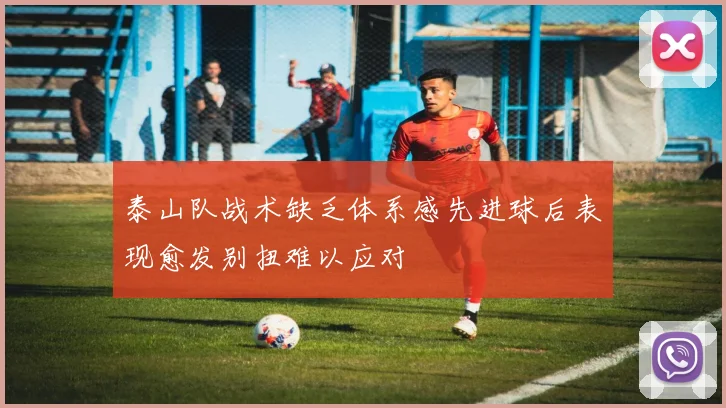 泰山队战术缺乏体系感先进球后表现愈发别扭难以应对