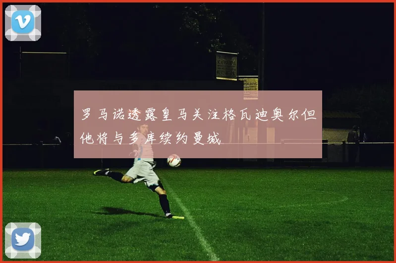 罗马诺透露皇马关注格瓦迪奥尔但他将与多库续约曼城