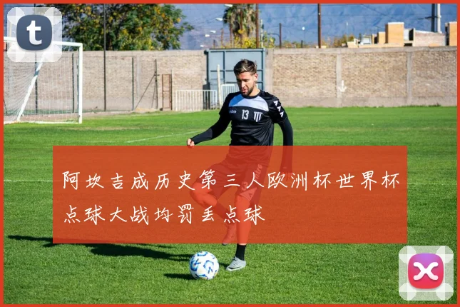 阿坎吉成历史第三人欧洲杯世界杯点球大战均罚丢点球