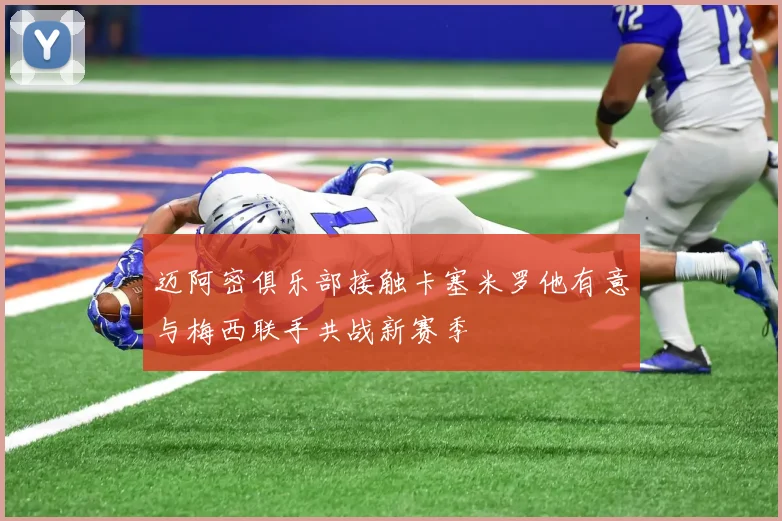 迈阿密俱乐部接触卡塞米罗他有意与梅西联手共战新赛季