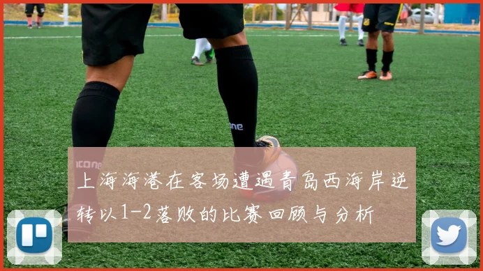 上海海港在客场遭遇青岛西海岸逆转以1-2落败的比赛回顾与分析