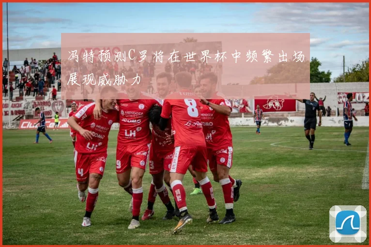 冯特预测C罗将在世界杯中频繁出场展现威胁力