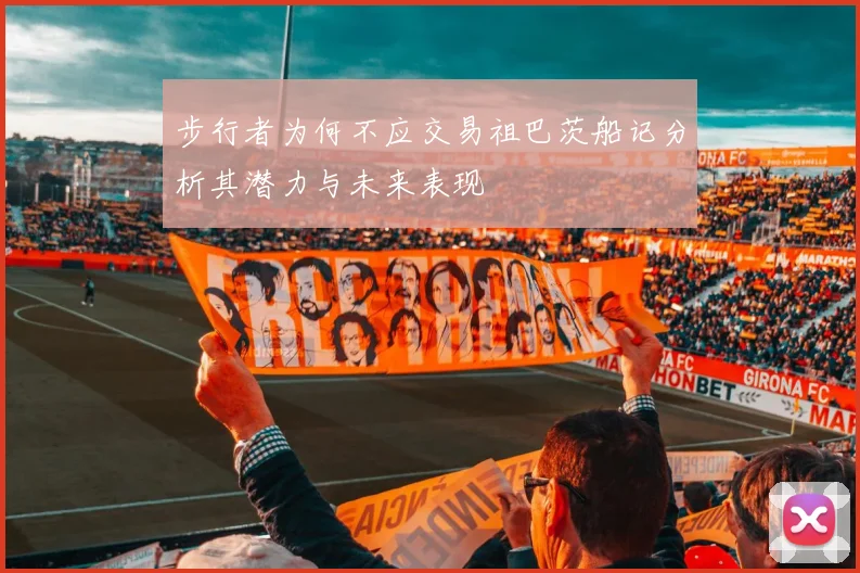 步行者为何不应交易祖巴茨船记分析其潜力与未来表现