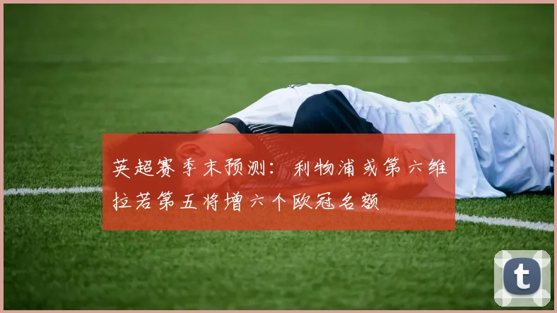 英超赛季末预测：利物浦或第六维拉若第五将增六个欧冠名额