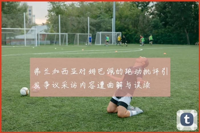 弗兰加西亚对姆巴佩的跑动批评引发争议采访内容遭曲解与误读