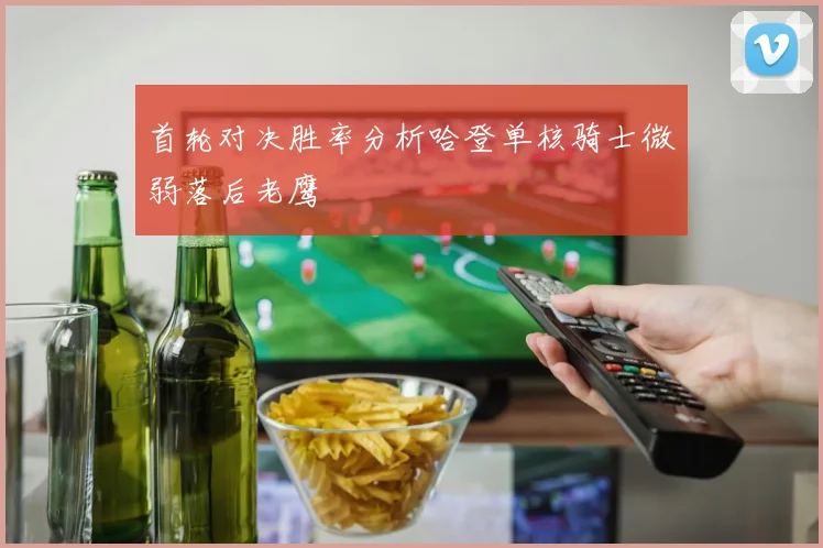 首轮对决胜率分析哈登单核骑士微弱落后老鹰