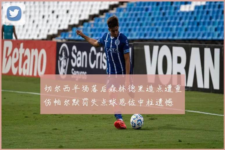 切尔西半场落后森林德里造点遭重伤帕尔默罚失点球恩佐中柱遗憾