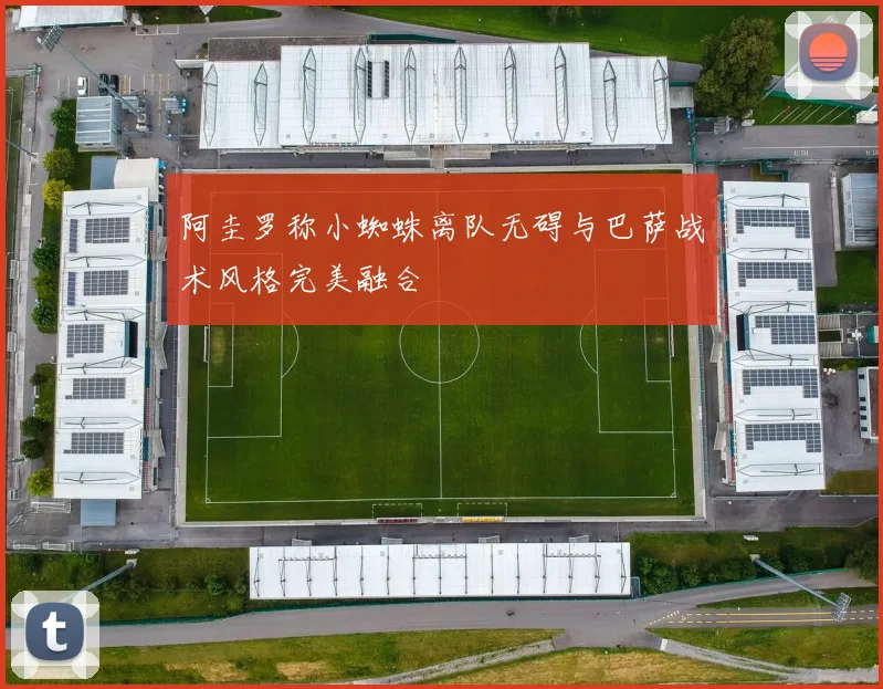阿圭罗称小蜘蛛离队无碍与巴萨战术风格完美融合