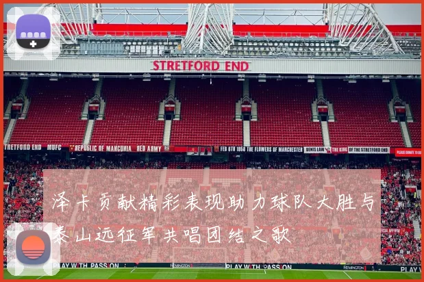 泽卡贡献精彩表现助力球队大胜与泰山远征军共唱团结之歌
