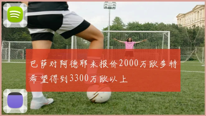巴萨对阿德耶米报价2000万欧多特希望得到3300万欧以上
