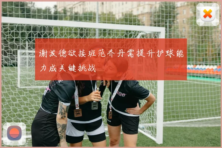 谢泼德欲接班范乔丹需提升护球能力成关键挑战