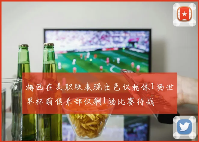 梅西在美职联表现出色仅轮休1场世界杯前俱乐部仅剩1场比赛待战