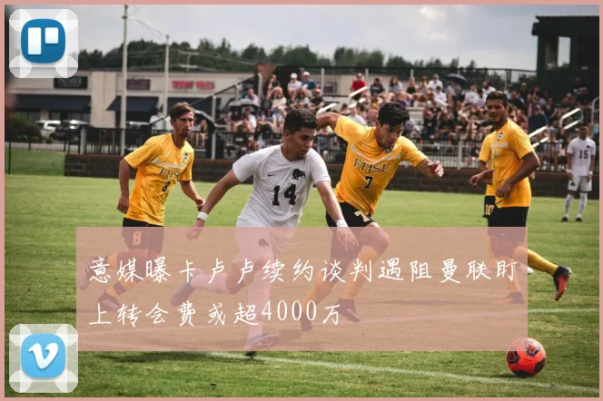 意媒曝卡卢卢续约谈判遇阻曼联盯上转会费或超4000万