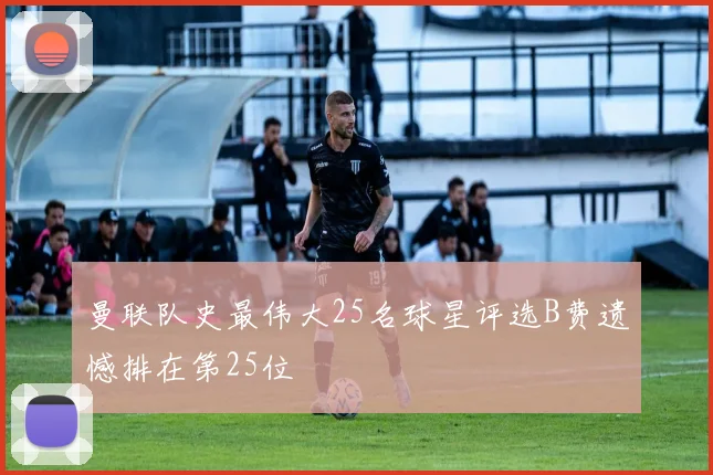 曼联队史最伟大25名球星评选B费遗憾排在第25位