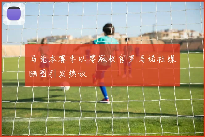 马竞本赛季以零冠收官罗马诺社媒晒图引发热议