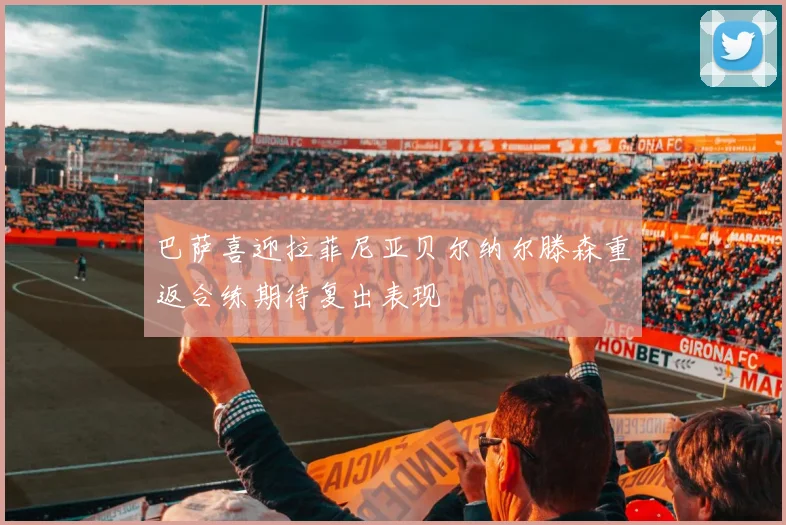 巴萨喜迎拉菲尼亚贝尔纳尔滕森重返合练期待复出表现