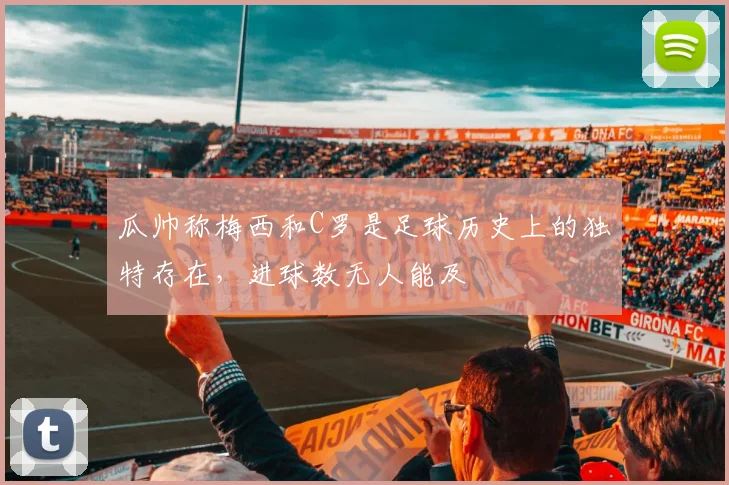 瓜帅称梅西和C罗是足球历史上的独特存在，进球数无人能及