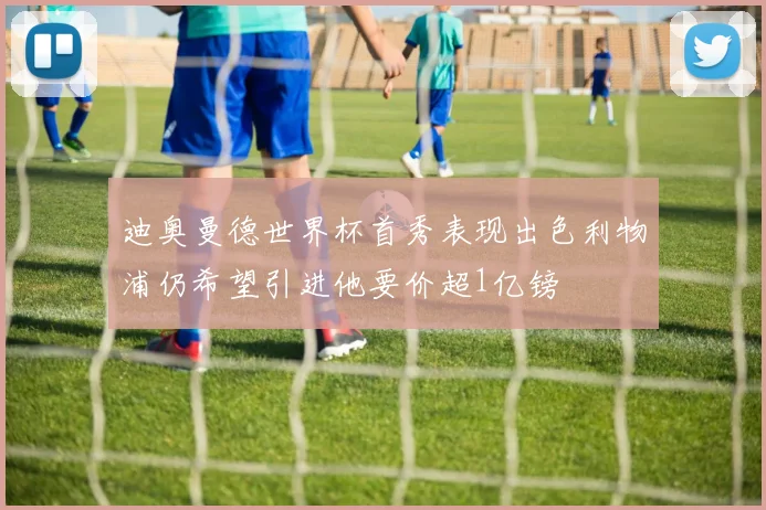 迪奥曼德世界杯首秀表现出色利物浦仍希望引进他要价超1亿镑