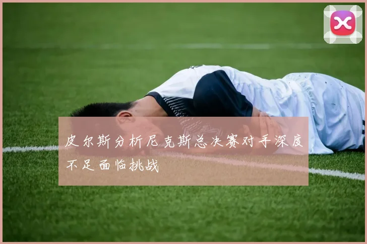 皮尔斯分析尼克斯总决赛对手深度不足面临挑战