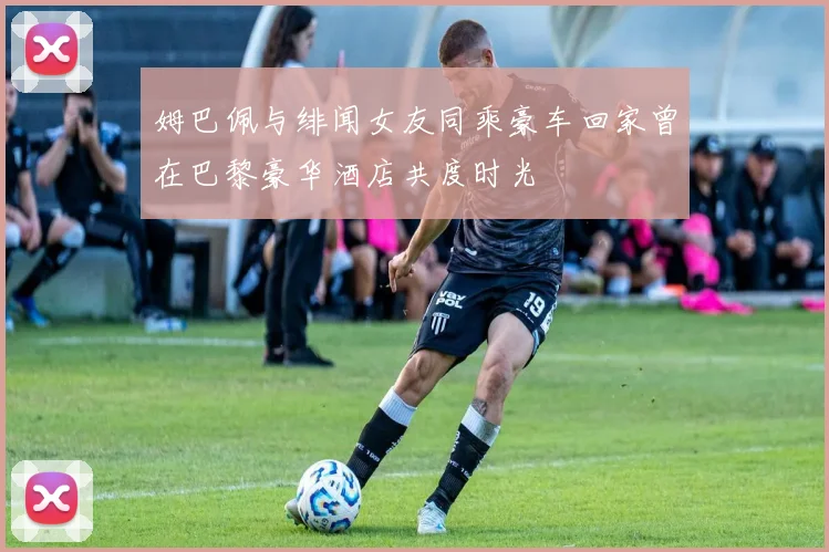 姆巴佩与绯闻女友同乘豪车回家曾在巴黎豪华酒店共度时光