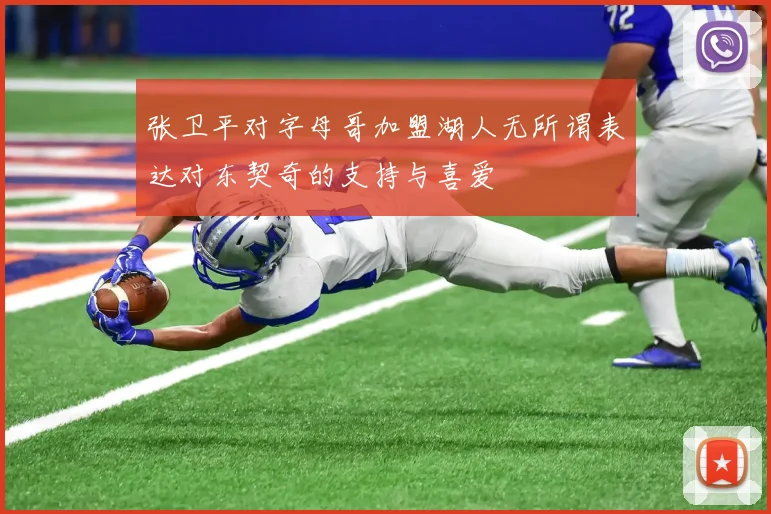 张卫平对字母哥加盟湖人无所谓表达对东契奇的支持与喜爱