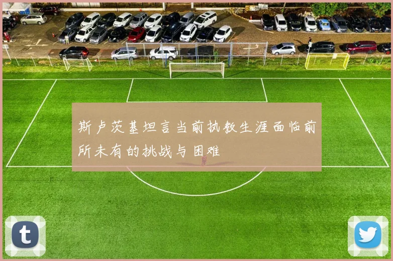 斯卢茨基坦言当前执教生涯面临前所未有的挑战与困难