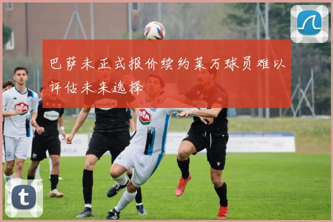 巴萨未正式报价续约莱万球员难以评估未来选择