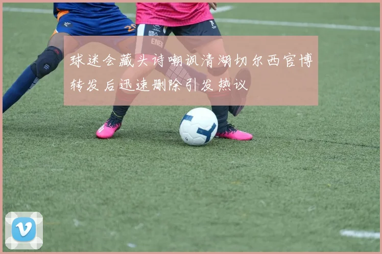 球迷会藏头诗嘲讽清湖切尔西官博转发后迅速删除引发热议